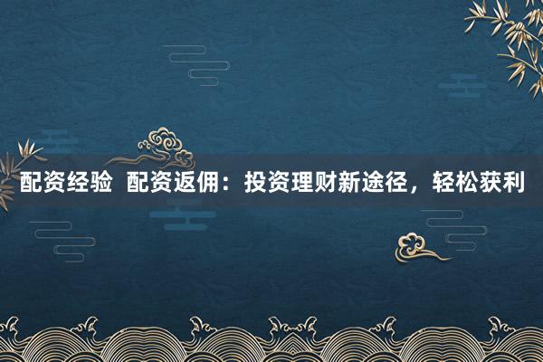 配资经验  配资返佣：投资理财新途径，轻松获利