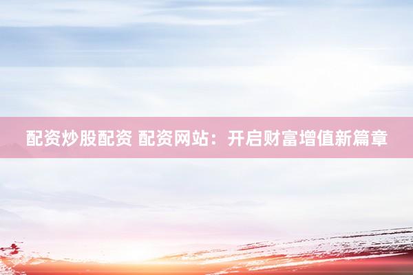 配资炒股配资 配资网站：开启财富增值新篇章