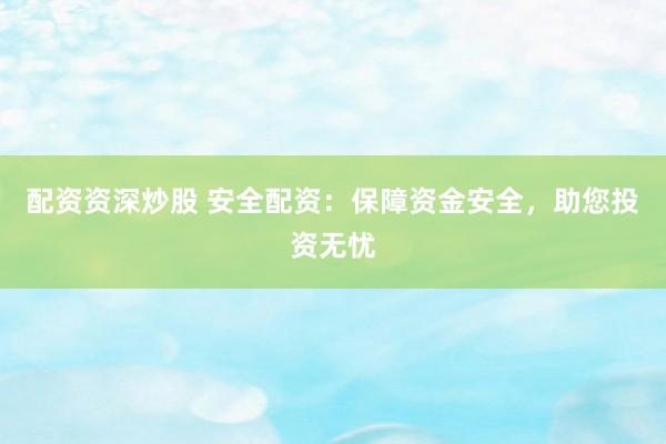 配资资深炒股 安全配资：保障资金安全，助您投资无忧