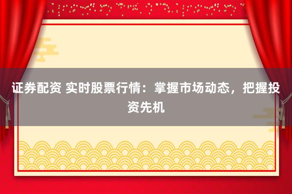 证券配资 实时股票行情：掌握市场动态，把握投资先机