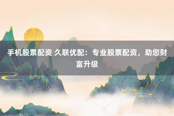 手机股票配资 久联优配：专业股票配资，助您财富升级