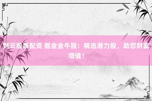 财云股票配资 掘金金牛股：精选潜力股，助您财富增值！
