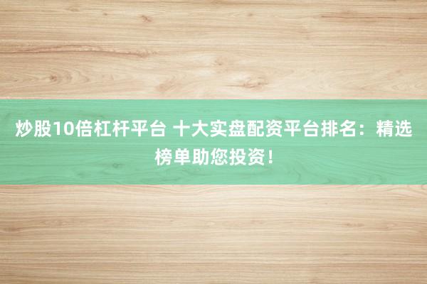 炒股10倍杠杆平台 十大实盘配资平台排名：精选榜单助您投资！