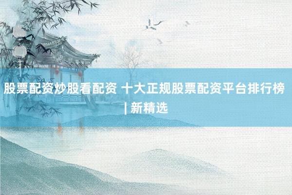股票配资炒股看配资 十大正规股票配资平台排行榜 | 新精选