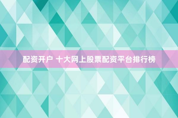 配资开户 十大网上股票配资平台排行榜