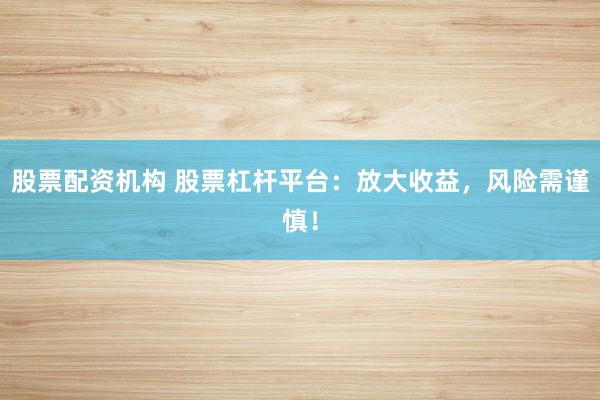 股票配资机构 股票杠杆平台：放大收益，风险需谨慎！