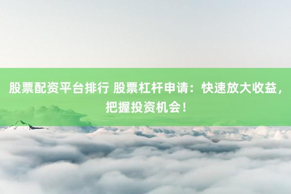 股票配资平台排行 股票杠杆申请：快速放大收益，把握投资机会！
