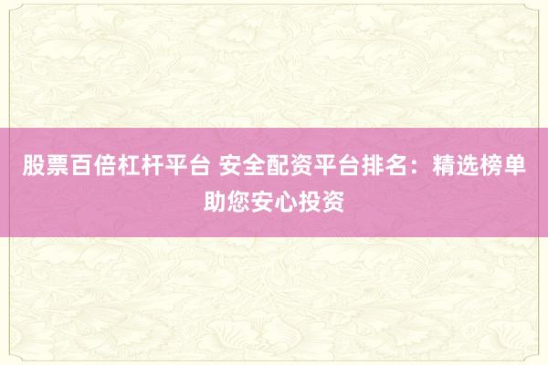 股票百倍杠杆平台 安全配资平台排名：精选榜单助您安心投资
