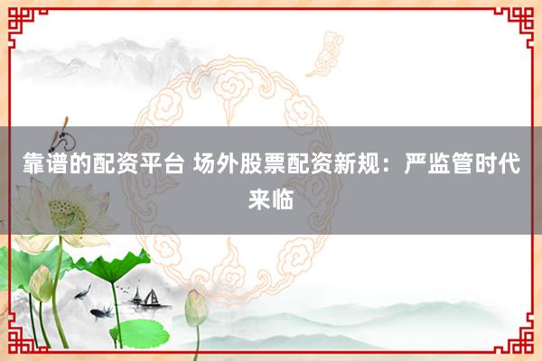 靠谱的配资平台 场外股票配资新规：严监管时代来临