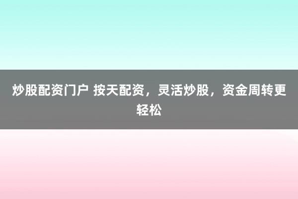 炒股配资门户 按天配资，灵活炒股，资金周转更轻松