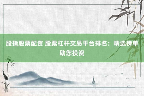 股指股票配资 股票杠杆交易平台排名：精选榜单助您投资
