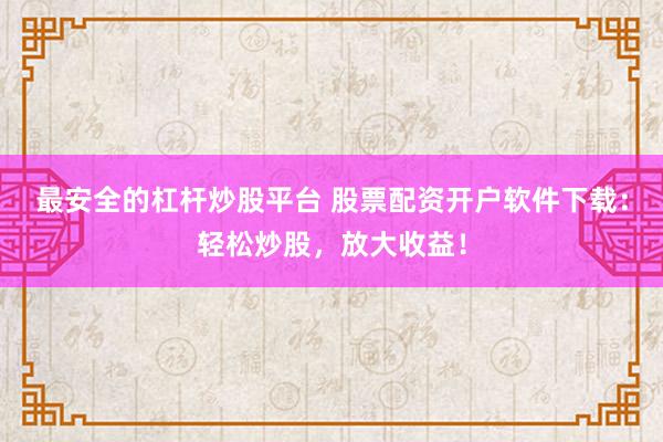 最安全的杠杆炒股平台 股票配资开户软件下载：轻松炒股，放大收益！