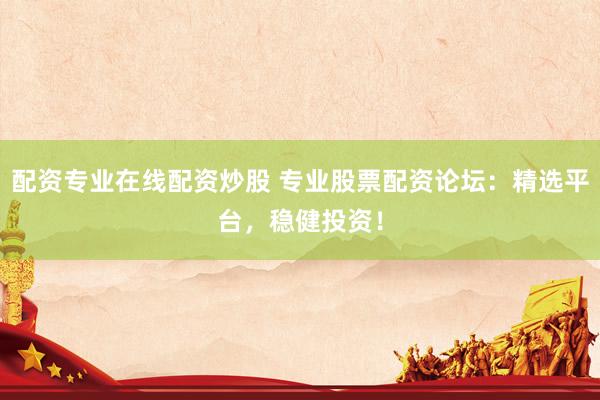 配资专业在线配资炒股 专业股票配资论坛：精选平台，稳健投资！