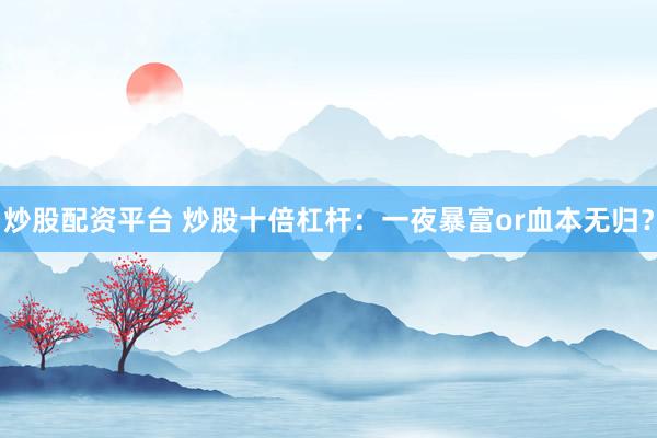 炒股配资平台 炒股十倍杠杆：一夜暴富or血本无归？
