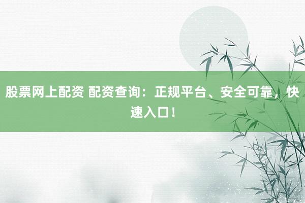 股票网上配资 配资查询：正规平台、安全可靠，快速入口！