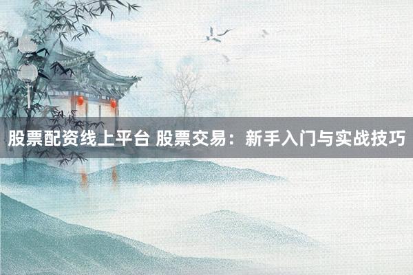 股票配资线上平台 股票交易：新手入门与实战技巧