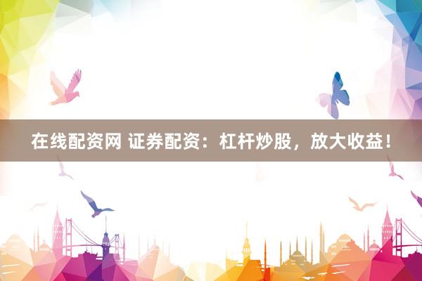 在线配资网 证券配资：杠杆炒股，放大收益！