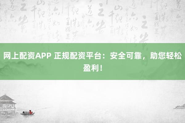 网上配资APP 正规配资平台：安全可靠，助您轻松盈利！