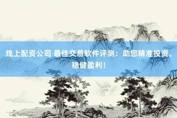 线上配资公司 最佳交易软件评测：助您精准投资，稳健盈利！