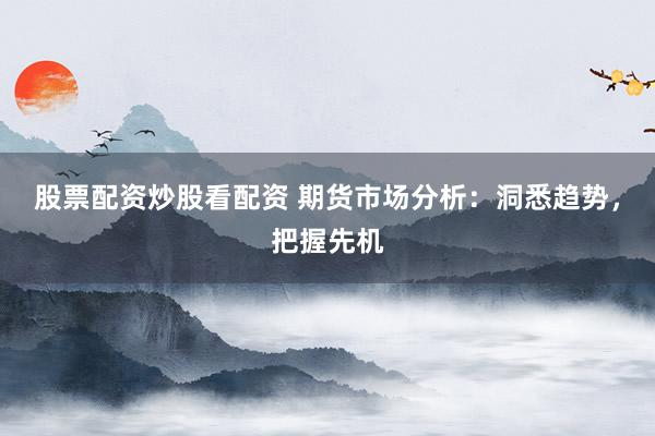股票配资炒股看配资 期货市场分析：洞悉趋势，把握先机
