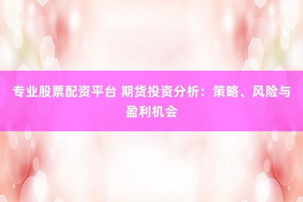 专业股票配资平台 期货投资分析：策略、风险与盈利机会