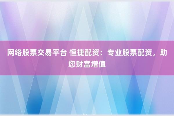 网络股票交易平台 恒捷配资：专业股票配资，助您财富增值