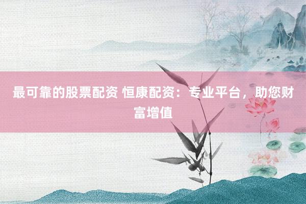 最可靠的股票配资 恒康配资：专业平台，助您财富增值