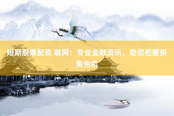短期股票配资 融网：专业金融资讯，助您把握投资先机