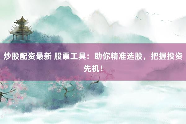 炒股配资最新 股票工具：助你精准选股，把握投资先机！