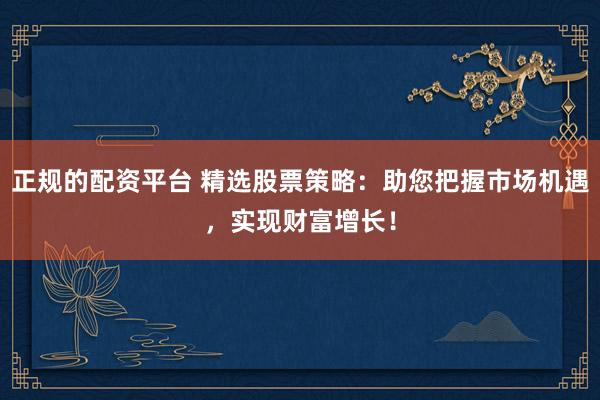 正规的配资平台 精选股票策略：助您把握市场机遇，实现财富增长！