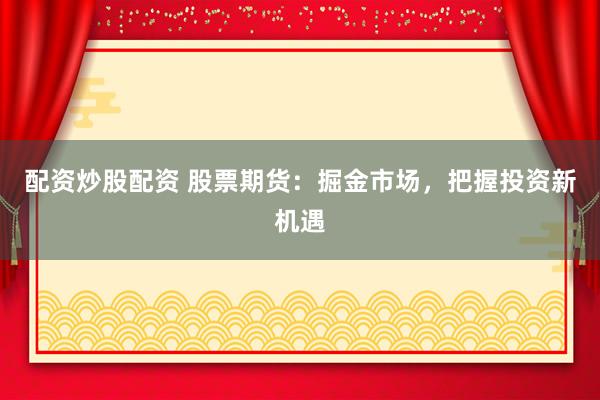 配资炒股配资 股票期货：掘金市场，把握投资新机遇