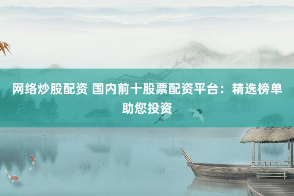 网络炒股配资 国内前十股票配资平台：精选榜单助您投资