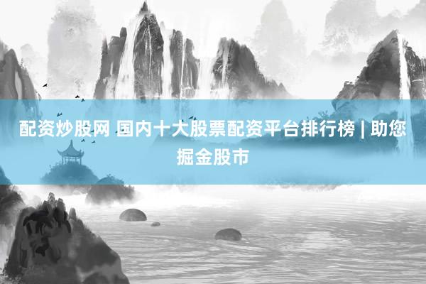 配资炒股网 国内十大股票配资平台排行榜 | 助您掘金股市