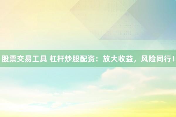 股票交易工具 杠杆炒股配资：放大收益，风险同行！