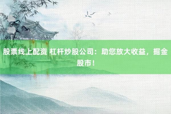 股票线上配资 杠杆炒股公司：助您放大收益，掘金股市！
