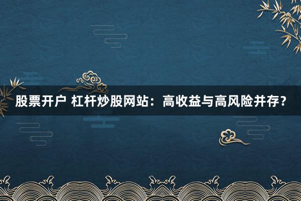 股票开户 杠杆炒股网站：高收益与高风险并存？