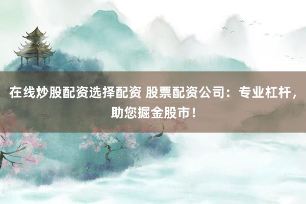 在线炒股配资选择配资 股票配资公司：专业杠杆，助您掘金股市！