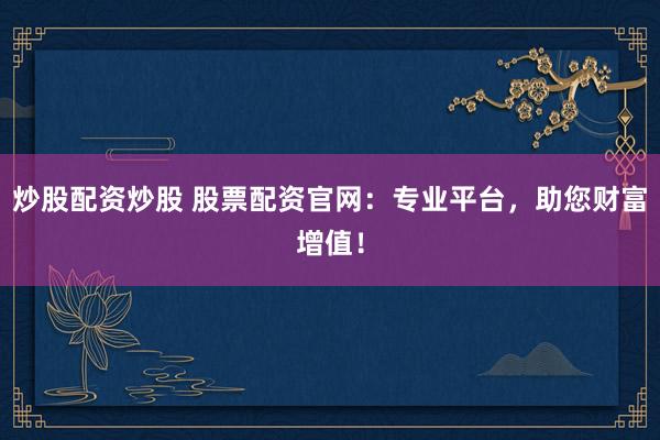 炒股配资炒股 股票配资官网：专业平台，助您财富增值！