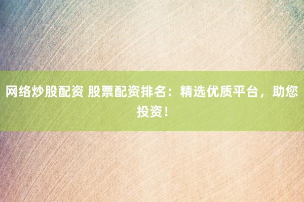 网络炒股配资 股票配资排名：精选优质平台，助您投资！