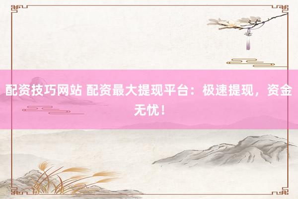 配资技巧网站 配资最大提现平台：极速提现，资金无忧！