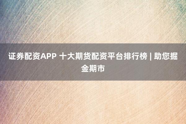 证券配资APP 十大期货配资平台排行榜 | 助您掘金期市