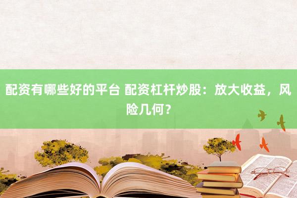 配资有哪些好的平台 配资杠杆炒股：放大收益，风险几何？