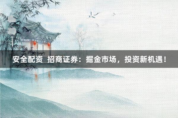 安全配资  招商证券：掘金市场，投资新机遇！