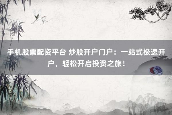手机股票配资平台 炒股开户门户：一站式极速开户，轻松开启投资之旅！