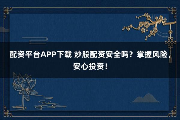 配资平台APP下载 炒股配资安全吗？掌握风险，安心投资！