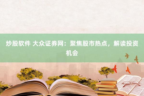 炒股软件 大众证券网：聚焦股市热点，解读投资机会