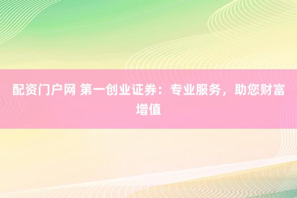 配资门户网 第一创业证券：专业服务，助您财富增值