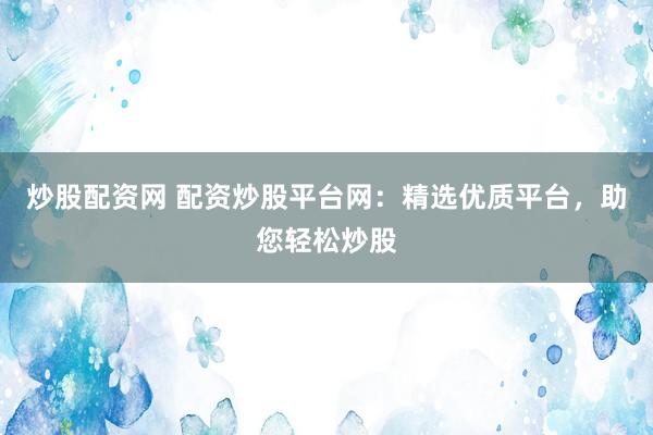 炒股配资网 配资炒股平台网：精选优质平台，助您轻松炒股