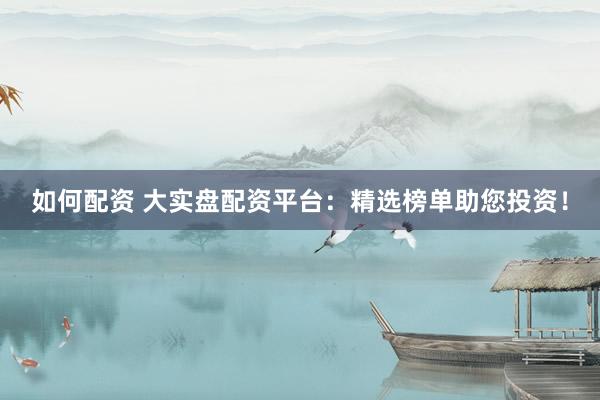 如何配资 大实盘配资平台：精选榜单助您投资！
