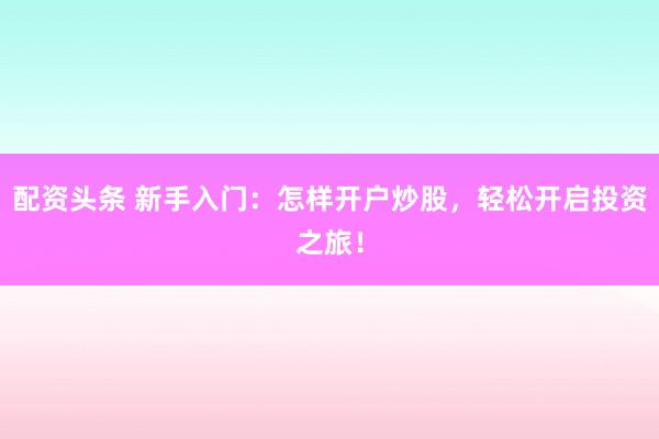 配资头条 新手入门：怎样开户炒股，轻松开启投资之旅！